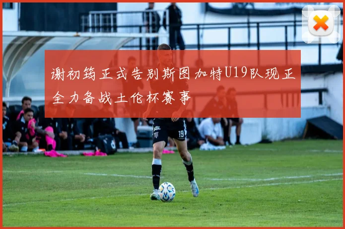 谢初筠正式告别斯图加特U19队现正全力备战土伦杯赛事