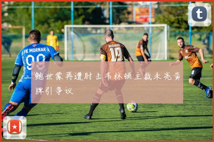 鲍世蒙再遭肘击韦林顿主裁未亮黄牌引争议