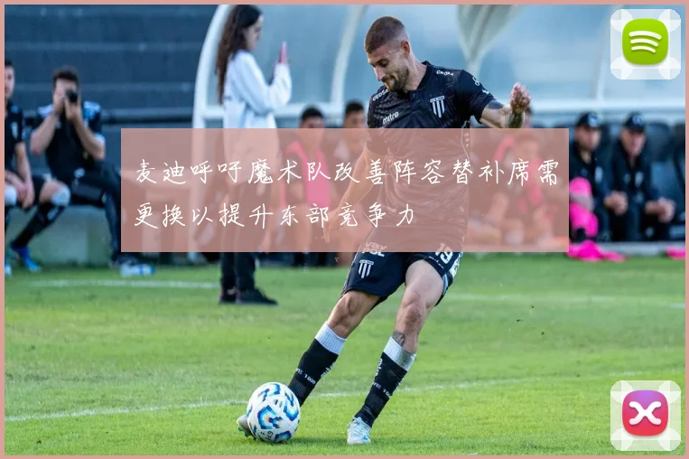 麦迪呼吁魔术队改善阵容替补席需更换以提升东部竞争力