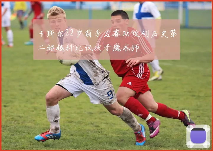 卡斯尔22岁前季后赛助攻创历史第二超越科比仅次于魔术师