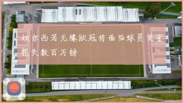切尔西若无缘欧冠将面临球员奖金损失数百万镑