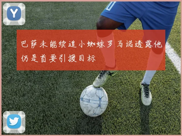 巴萨未能续追小蜘蛛罗马诺透露他仍是首要引援目标