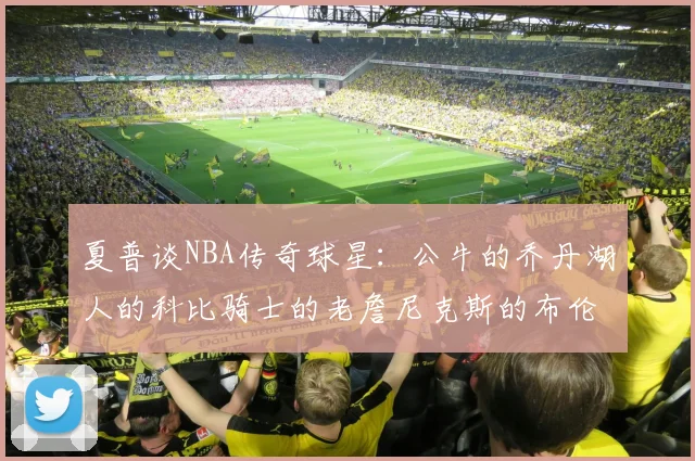 夏普谈NBA传奇球星：公牛的乔丹湖人的科比骑士的老詹尼克斯的布伦森