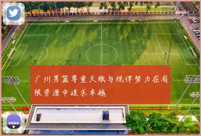 广州男篮尊重天赋与规律努力在有限资源中追求卓越