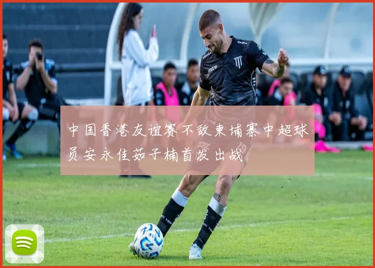 中国香港友谊赛不敌柬埔寨中超球员安永佳茹子楠首发出战