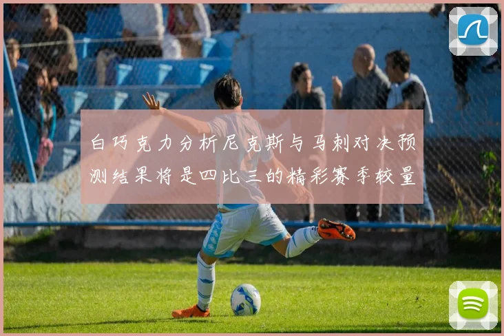 白巧克力分析尼克斯与马刺对决预测结果将是四比三的精彩赛季较量
