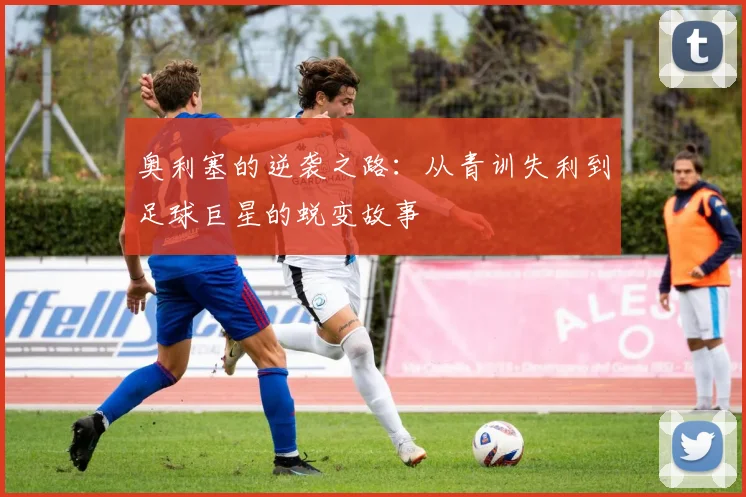 奥利塞的逆袭之路：从青训失利到足球巨星的蜕变故事